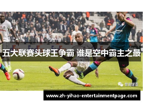 五大联赛头球王争霸 谁是空中霸主之最