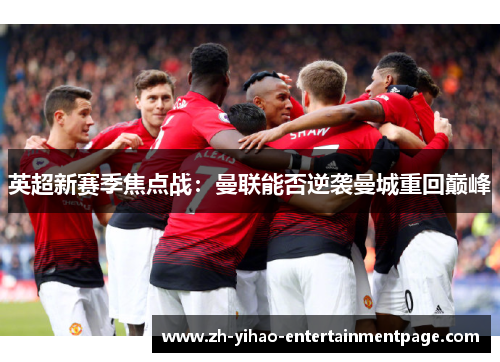 英超新赛季焦点战：曼联能否逆袭曼城重回巅峰